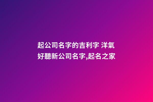 起公司名字的吉利字 洋氣好聽新公司名字,起名之家-第1張-公司起名-玄機派